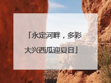 永定河畔，多彩大兴西瓜迎夏日