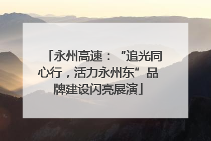 永州高速：“追光同心行，活力永州东”品牌建设闪亮展演