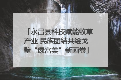 永昌县科技赋能牧草产业 民族团结共绘戈壁“绿富美”新画卷
