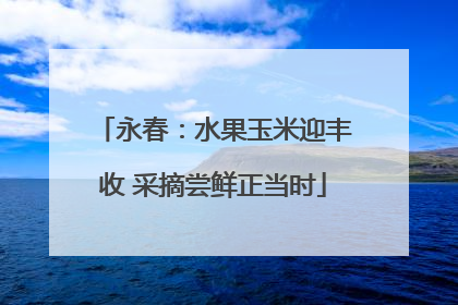 永春：水果玉米迎丰收 采摘尝鲜正当时