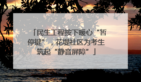 民生工程按下暖心“暂停键”，花堤社区为考生筑起“静音屏障”