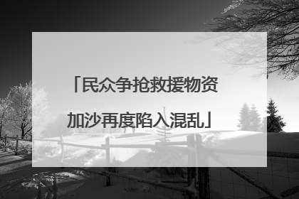 民众争抢救援物资 加沙再度陷入混乱