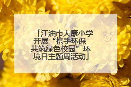 江油市大康小学开展“携手环保 共筑绿色校园”环境日主题周活动