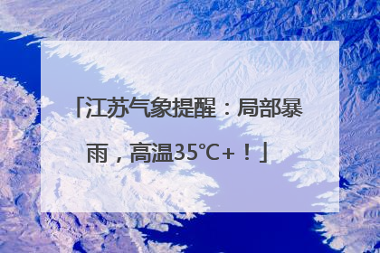 江苏气象提醒：局部暴雨，高温35℃+！