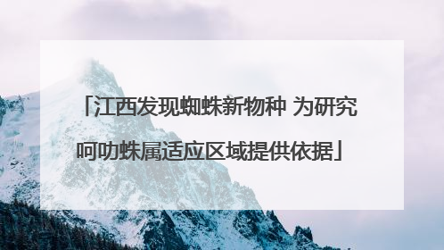 江西发现蜘蛛新物种 为研究呵叻蛛属适应区域提供依据
