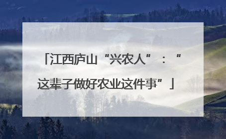江西庐山“兴农人”：“这辈子做好农业这件事”