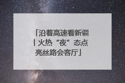 沿着高速看新疆丨火热“夜”态点亮丝路会客厅