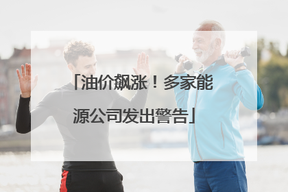 油价飙涨！多家能源公司发出警告