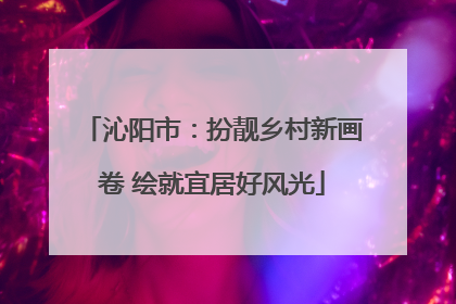 沁阳市：扮靓乡村新画卷 绘就宜居好风光