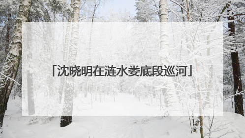 沈晓明在涟水娄底段巡河