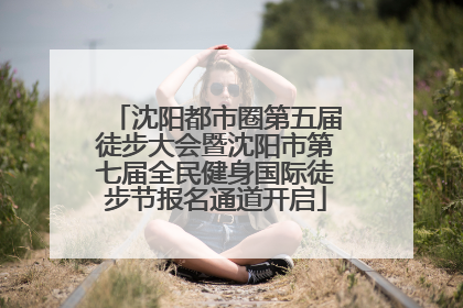 沈阳都市圈第五届徒步大会暨沈阳市第七届全民健身国际徒步节报名通道开启