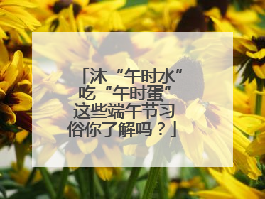 沐“午时水” 吃“午时蛋” 这些端午节习俗你了解吗？