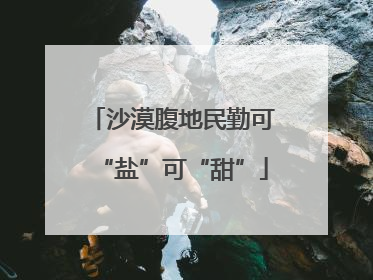 沙漠腹地民勤可“盐”可“甜”