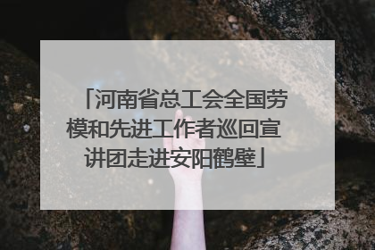河南省总工会全国劳模和先进工作者巡回宣讲团走进安阳鹤壁