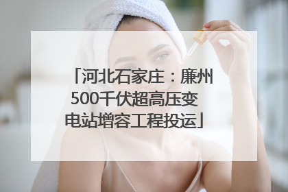 河北石家庄：廉州500千伏超高压变电站增容工程投运
