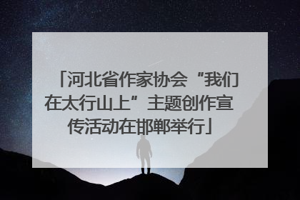 河北省作家协会“我们在太行山上”主题创作宣传活动在邯郸举行