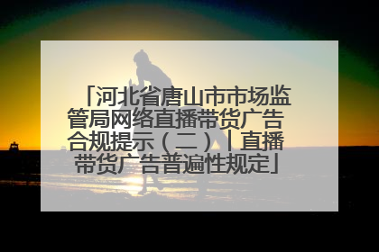 河北省唐山市市场监管局网络直播带货广告合规提示（二）︱直播带货广告普遍性规定