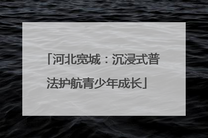 河北宽城：沉浸式普法护航青少年成长