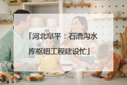 河北阜平：石漕沟水库枢纽工程建设忙