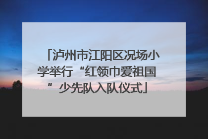 泸州市江阳区况场小学举行“红领巾爱祖国”少先队入队仪式