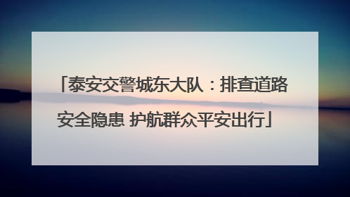 泰安交警城东大队：排查道路安全隐患 护航群众平安出行