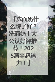 洗面奶什么牌子好？洗面奶十大公认好评推荐！2025清爽超给力！