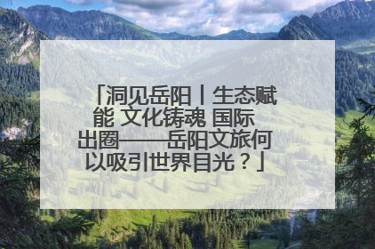 洞见岳阳丨生态赋能 文化铸魂 国际出圈——岳阳文旅何以吸引世界目光？