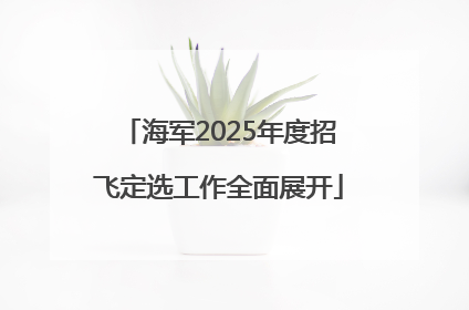 海军2025年度招飞定选工作全面展开