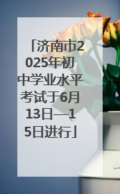 济南市2025年初中学业水平考试于6月13日—15日进行