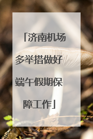 济南机场多举措做好端午假期保障工作