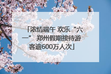 浓情端午 欢乐“六一” 郑州假期接待游客逾600万人次