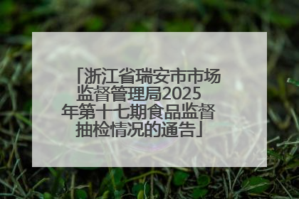 浙江省瑞安市市场监督管理局2025年第十七期食品监督抽检情况的通告