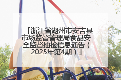 浙江省湖州市安吉县市场监督管理局食品安全监督抽检信息通告（2025年第4期）