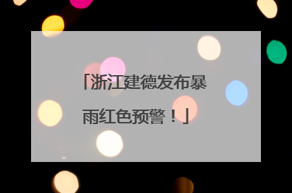 浙江建德发布暴雨红色预警！