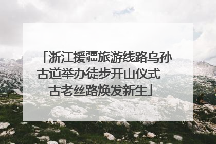 浙江援疆旅游线路乌孙古道举办徒步开山仪式 古老丝路焕发新生
