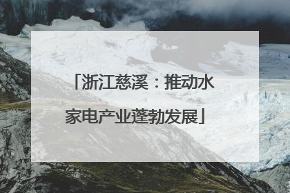浙江慈溪：推动水家电产业蓬勃发展