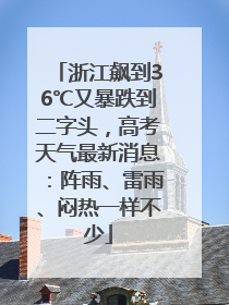 浙江飙到36℃又暴跌到二字头，高考天气最新消息：阵雨、雷雨、闷热一样不少