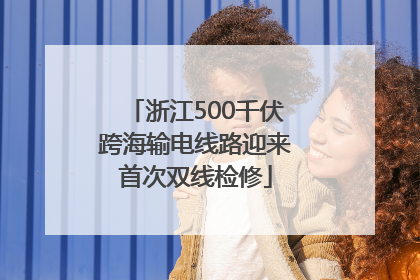 浙江500千伏跨海输电线路迎来首次双线检修