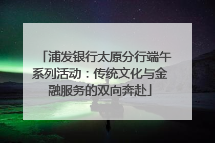 浦发银行太原分行端午系列活动：传统文化与金融服务的双向奔赴