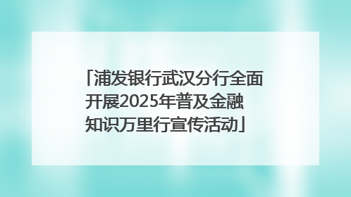 浦发银行武汉分行全面开展2025年普及金融知识万里行宣传活动