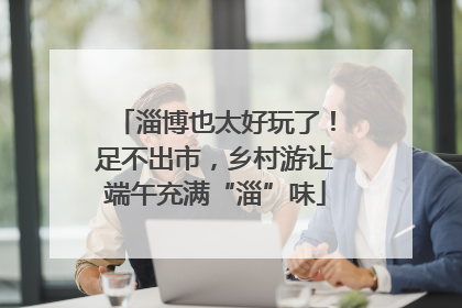 淄博也太好玩了！足不出市，乡村游让端午充满“淄”味