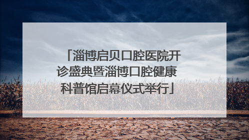淄博启贝口腔医院开诊盛典暨淄博口腔健康科普馆启幕仪式举行