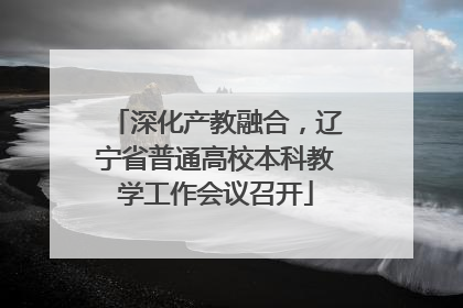 深化产教融合，辽宁省普通高校本科教学工作会议召开
