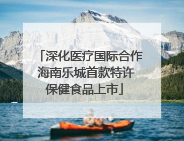 深化医疗国际合作 海南乐城首款特许保健食品上市