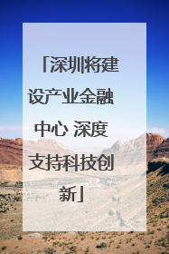 深圳将建设产业金融中心 深度支持科技创新
