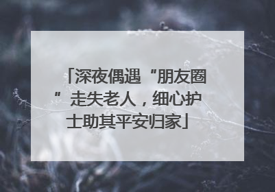 深夜偶遇“朋友圈”走失老人，细心护士助其平安归家