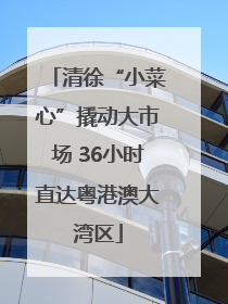 清徐“小菜心”撬动大市场 36小时直达粤港澳大湾区