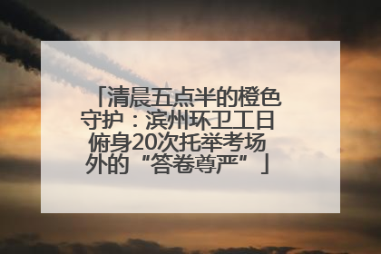 清晨五点半的橙色守护：滨州环卫工日俯身20次托举考场外的“答卷尊严”