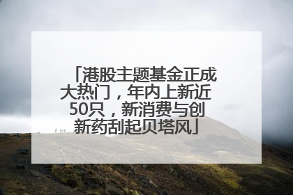 港股主题基金正成大热门，年内上新近50只，新消费与创新药刮起贝塔风
