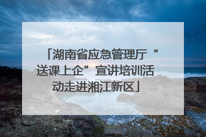 湖南省应急管理厅“送课上企”宣讲培训活动走进湘江新区